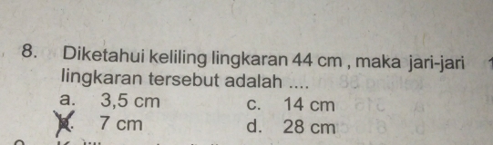 Diketahui keliling lingkaran 44 cm , maka jari-jari
lingkaran tersebut adalah ....
a. 3,5 cm c. 14 cm
7 cm d. 28 cm