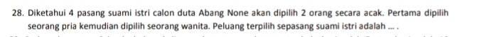 Diketahui 4 pasang suami istri calon duta Abang None akan dipilih 2 orang secara acak. Pertama dipilih 
seorang pria kemudian dipilih seorang wanita. Peluang terpilih sepasang suami istri adalah ... .