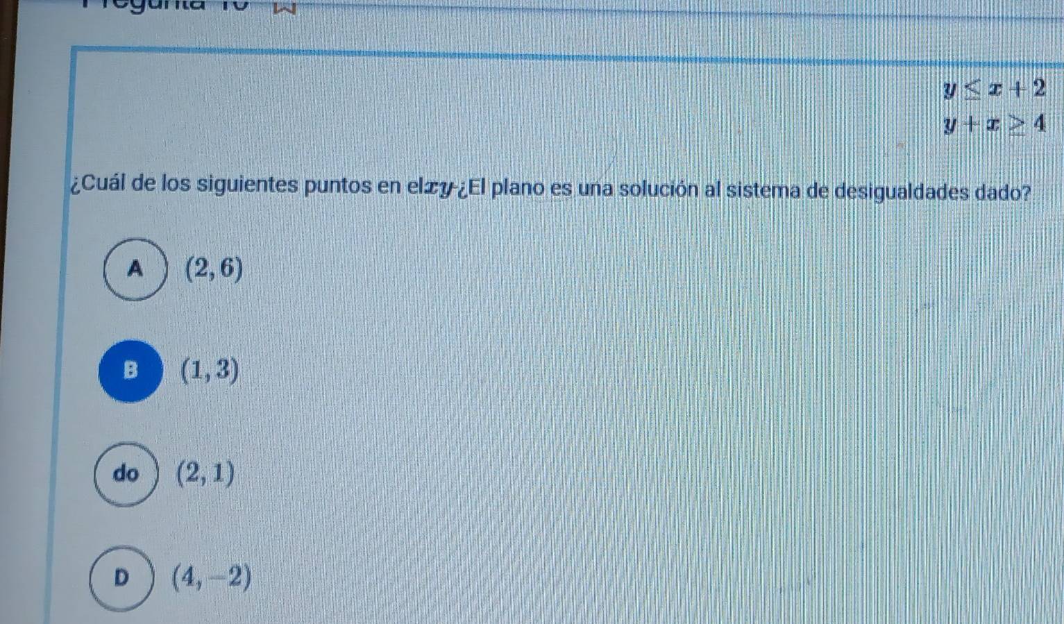 y≤ x+2
y+x≥ 4
¿Cuál de los siguientes puntos en elzy¿El plano es una solución al sistema de desigualdades dado?
A (2,6)
B (1,3)
do (2,1)
D (4,-2)