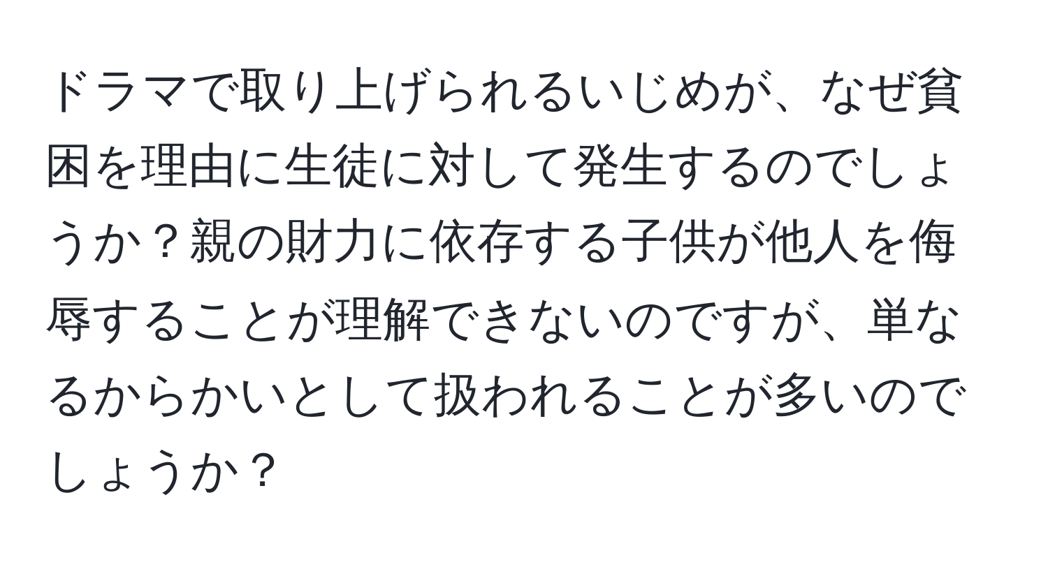 ドラマで取り上げられるいじめが、なぜ貧困を理由に生徒に対して発生するのでしょうか？親の財力に依存する子供が他人を侮辱することが理解できないのですが、単なるからかいとして扱われることが多いのでしょうか？