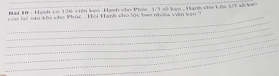 Hài 10 : Hạnh có 126 viên kẹo Hạnh cho Phúc 1/3 số kẹo , Hạnh cho Lộc 1/7 số keo 
_ 
_ còn lại sau khi cho Phúc : Hỏi Hạnh cho lộc bao nhiều viên kẹo ? 
_ 
_ 
_ 
_ 
_