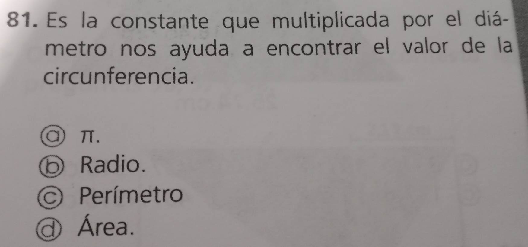 Es la constante que multiplicada por el diá-
metro nos ayuda a encontrar el valor de la
circunferencia.
a) π.
Radio.
Perímetro
ª Área.