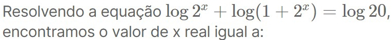 Resolvendo a equação log 2^x+log (1+2^x)=log 20, 
encontramos o valor de x real igual a: