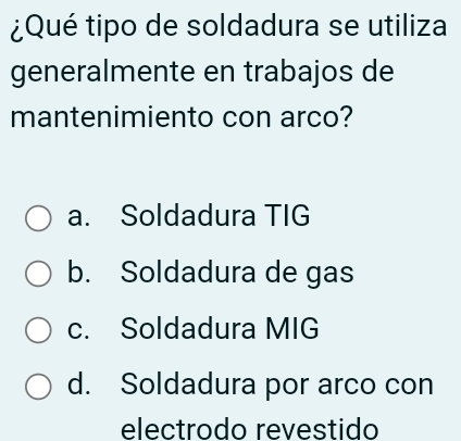 ¿Qué tipo de soldadura se utiliza
generalmente en trabajos de
mantenimiento con arco?
a. Soldadura TIG
b. Soldadura de gas
c. Soldadura MIG
d. Soldadura por arco con
electrodo revestido