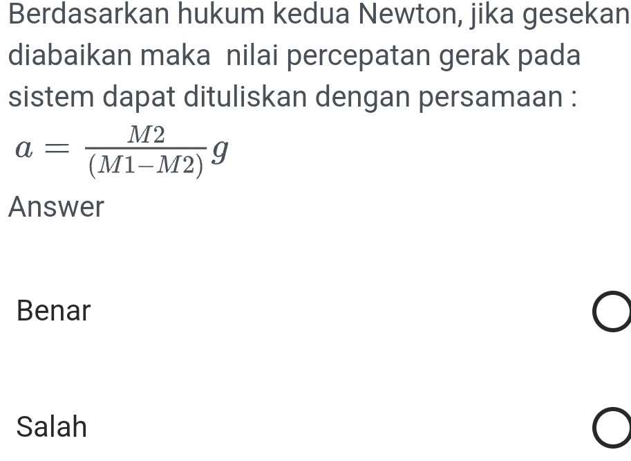 Berdasarkan hukum kedua Newton, jika gesekan
diabaikan maka nilai percepatan gerak pada
sistem dapat dituliskan dengan persamaan :
a= M2/(M1-M2) g
Answer
Benar
Salah