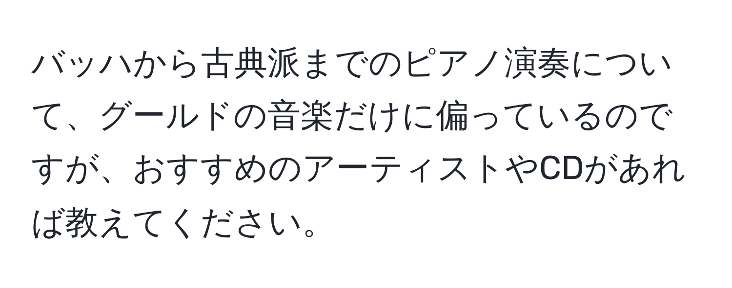 バッハから古典派までのピアノ演奏について、グールドの音楽だけに偏っているのですが、おすすめのアーティストやCDがあれば教えてください。