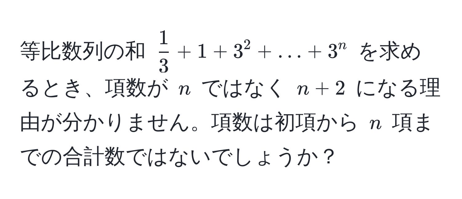 等比数列の和 $  1/3  + 1 + 3^2 + ... + 3^n $ を求めるとき、項数が $ n $ ではなく $ n + 2 $ になる理由が分かりません。項数は初項から $ n $ 項までの合計数ではないでしょうか？