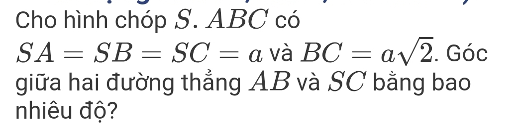 Cho hình chóp S. ABC có
SA=SB=SC=a và BC=asqrt(2). Góc 
giữa hai đường thẳng AB và SC bằng bao 
nhiêu độ?