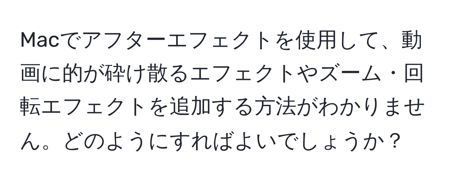 Macでアフターエフェクトを使用して、動画に的が砕け散るエフェクトやズーム・回転エフェクトを追加する方法がわかりません。どのようにすればよいでしょうか？