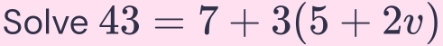 Solve 43=7+3(5+2v)