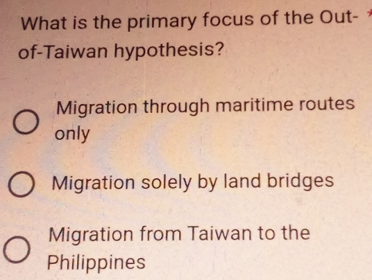 What is the primary focus of the Out- 
of-Taiwan hypothesis?
Migration through maritime routes
only
Migration solely by land bridges
Migration from Taiwan to the
Philippines