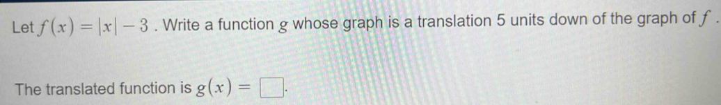 Let f(x)=|x|-3. Write a function g whose graph is a translation 5 units down of the graph of f
The translated function is g(x)=□.