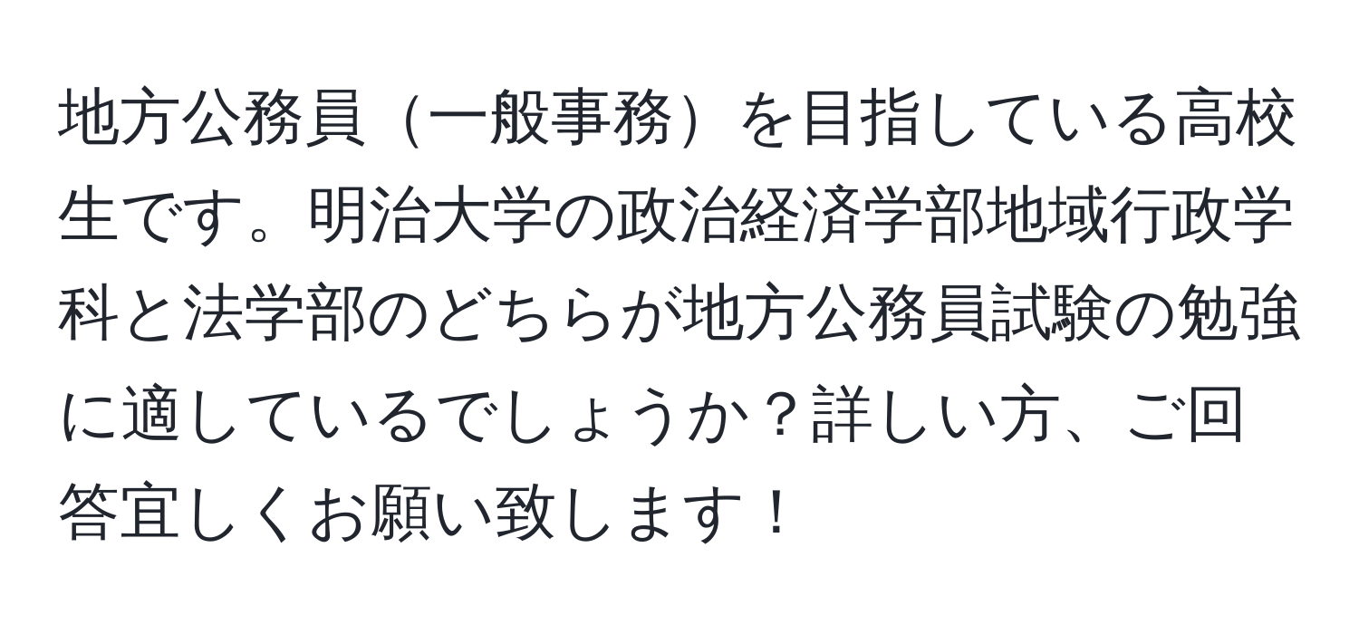 地方公務員一般事務を目指している高校生です。明治大学の政治経済学部地域行政学科と法学部のどちらが地方公務員試験の勉強に適しているでしょうか？詳しい方、ご回答宜しくお願い致します！