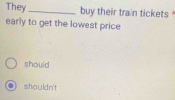 They _buy their train tickets *
early to get the lowest price
should
shouldn't