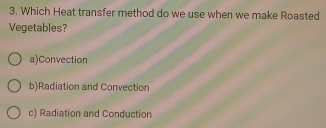 Which Heat transfer method do we use when we make Roasted
Vegetables?
a)Convection
b)Radiation and Convection
c) Radiation and Conduction