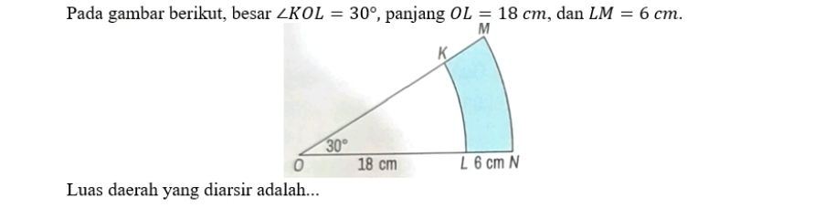 Pada gambar berikut, besar ∠ KOL=30° , panjang OL=18cm , dan LM=6cm.
Luas daerah yang diarsir adalah...