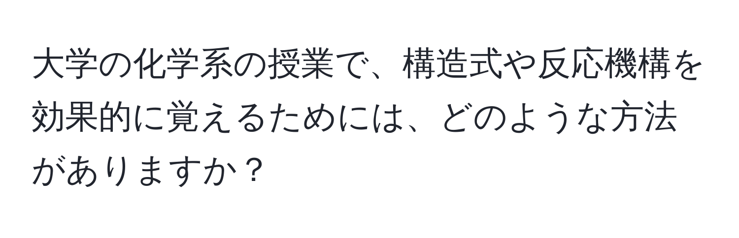 大学の化学系の授業で、構造式や反応機構を効果的に覚えるためには、どのような方法がありますか？