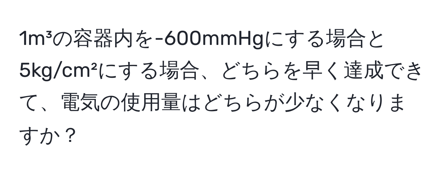 1m³の容器内を-600mmHgにする場合と5kg/cm²にする場合、どちらを早く達成できて、電気の使用量はどちらが少なくなりますか？