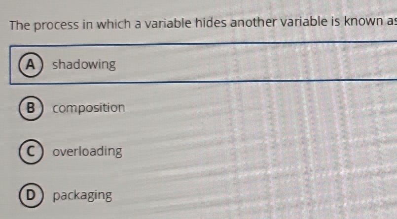 The process in which a variable hides another variable is known as
Ashadowing
Bcomposition
Coverloading
Dpackaging