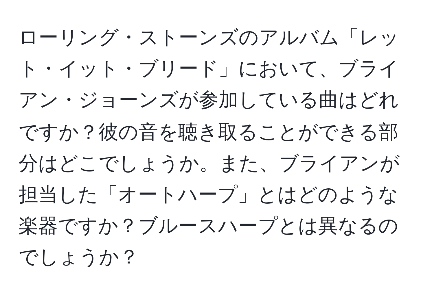 ローリング・ストーンズのアルバム「レット・イット・ブリード」において、ブライアン・ジョーンズが参加している曲はどれですか？彼の音を聴き取ることができる部分はどこでしょうか。また、ブライアンが担当した「オートハープ」とはどのような楽器ですか？ブルースハープとは異なるのでしょうか？