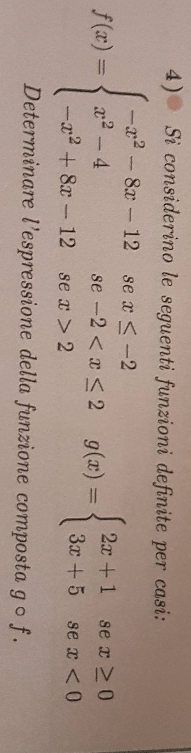 Si considerino le seguenti funzioni definite per casi:
f(x)=beginarrayl -x^2-8x-12sex≤ -2 x^2-4se-2 2endarray.  g(x)=beginarrayl 2x+1sex≥ 0 3x+5sex<0endarray.
Determinare l’espressione della funzione composta g○ f.