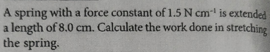 A spring with a force constant of 1.5Ncm^(-1) is extended 
a length of 8.0 cm. Calculate the work done in stretching 
the spring.