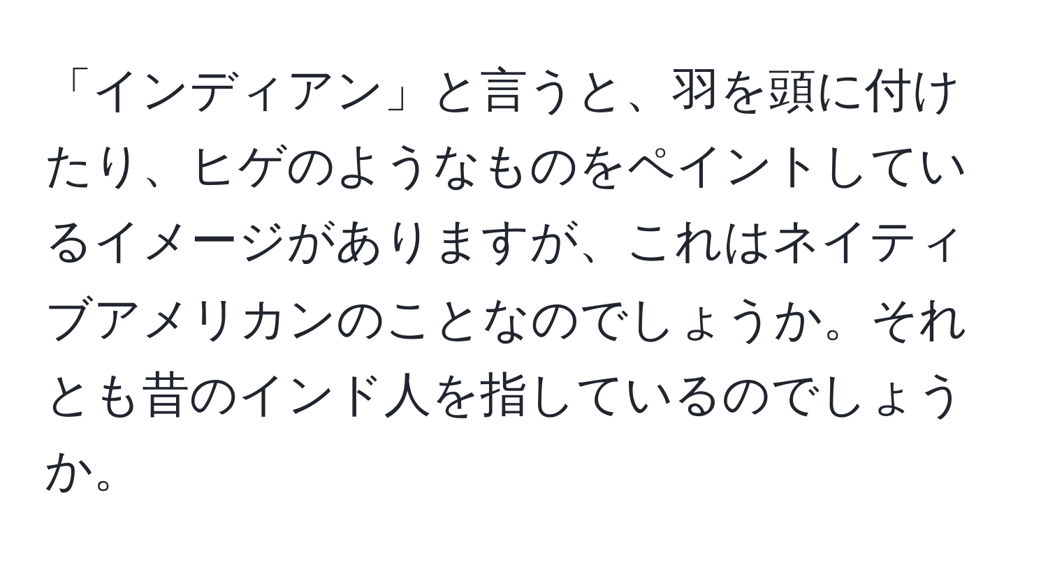 「インディアン」と言うと、羽を頭に付けたり、ヒゲのようなものをペイントしているイメージがありますが、これはネイティブアメリカンのことなのでしょうか。それとも昔のインド人を指しているのでしょうか。