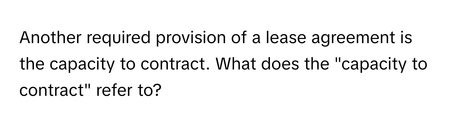 Another required provision of a lease agreement is the capacity to contract. What does the "capacity to contract" refer to?