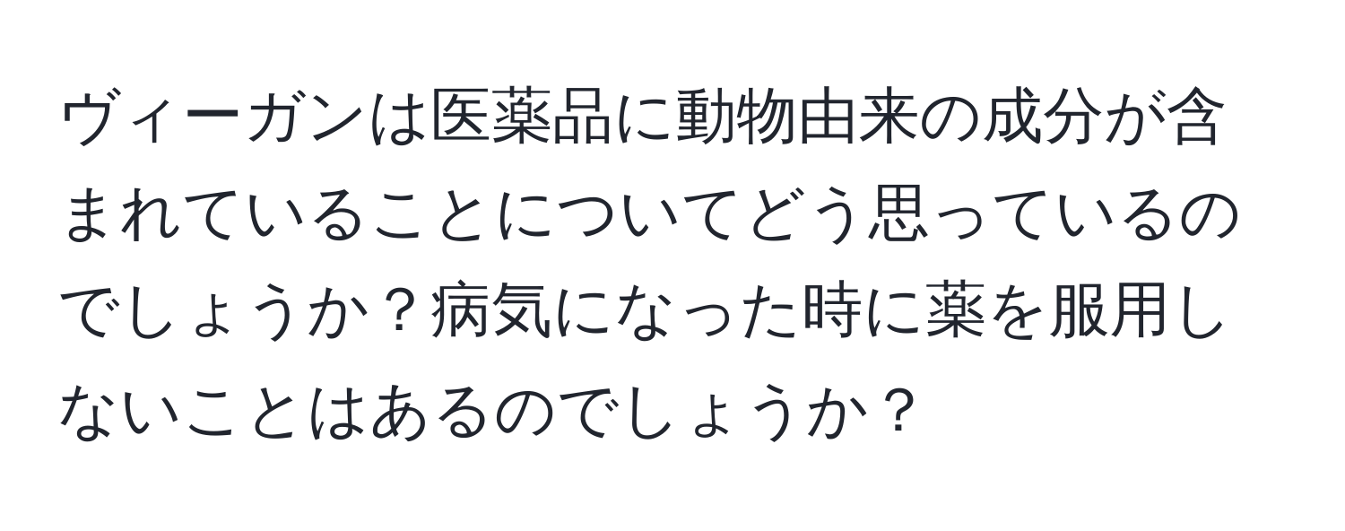 ヴィーガンは医薬品に動物由来の成分が含まれていることについてどう思っているのでしょうか？病気になった時に薬を服用しないことはあるのでしょうか？