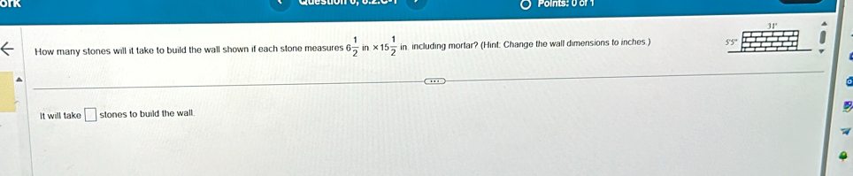 31° 
How many stones will it take to build the wall shown if each stone measures 6 1/2  * 15 1/2  in including mortar? (Hint: Change the wall dimensions to inches.) 55 
It will take □ stones to build the wall.