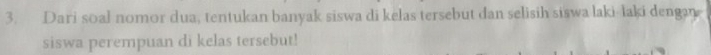 Dari soal nomor dua, tentukan banyak siswa di kelas tersebut dan selisih siswa laki-laki dengan 
siswa perempuan di kelas tersebut!