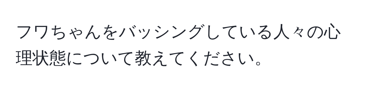 フワちゃんをバッシングしている人々の心理状態について教えてください。