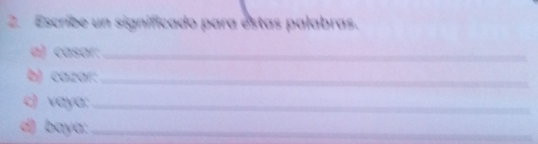 Escribe un significado para estas palabras. 
a) casar:_ 
b) cazar:_ 
c) vaya;_ 
d) baya:_