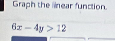 Graph the linear function.
6x-4y>12