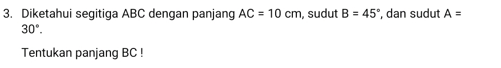 Diketahui segitiga ABC dengan panjang AC=10cm , sudut B=45° , dan sudut A=
30°. 
Tentukan panjang BC!