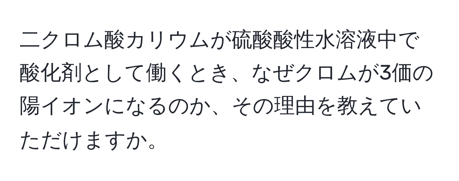 二クロム酸カリウムが硫酸酸性水溶液中で酸化剤として働くとき、なぜクロムが3価の陽イオンになるのか、その理由を教えていただけますか。