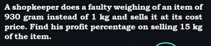 A shopkeeper does a faulty weighing of an item of
930 gram instead of 1 kg and sells it at its cost 
price. Find his profit percentage on selling 15 kg
of the item.