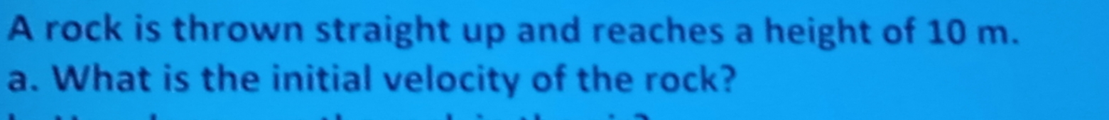 A rock is thrown straight up and reaches a height of 10 m. 
a. What is the initial velocity of the rock?