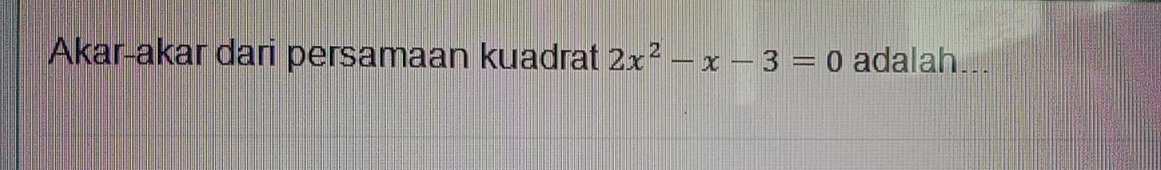 Akar-akar dari persamaan kuadrat 2x^2-x-3=0 adalah...