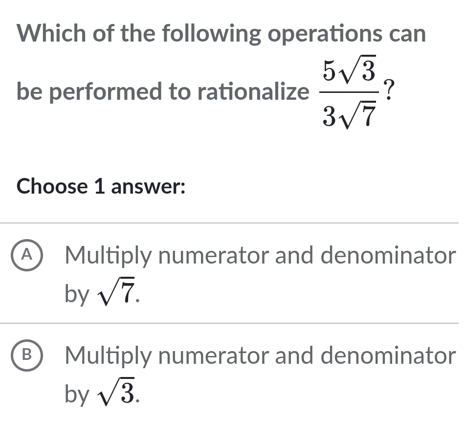 Which of the following operations can
be performed to rationalize  5sqrt(3)/3sqrt(7)  7
Choose 1 answer:
A ) Multiply numerator and denominator
by sqrt(7).
B I Multiply numerator and denominator
by sqrt(3).