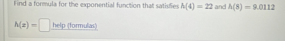 Find a formula for the exponential function that satisfies h(4)=22 and h(8)=9.0112
h(x)=□ help (formulas)