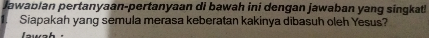 Jawablan pertanyaan-pertanyaan di bawah ini dengan jawaban yang singkat! 
1. Siapakah yang semula merasa keberatan kakinya dibasuh oleh Yesus? 
wah .