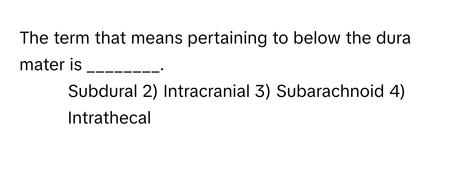 The term that means pertaining to below the dura mater is ________.

1) Subdural 2) Intracranial 3) Subarachnoid 4) Intrathecal