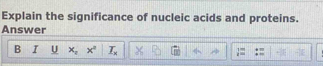 Explain the significance of nucleic acids and proteins. 
Answer 
B I U x_2 x^2 _ T_x beginarrayr 1= 2=endarray