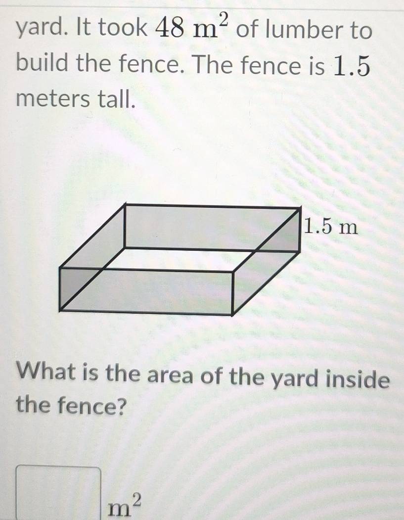 yard. It took 48m^2 of lumber to 
build the fence. The fence is 1.5
meters tall. 
What is the area of the yard inside 
the fence?
m^2