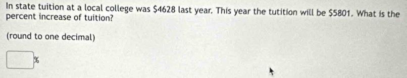 In state tuition at a local college was $4628 last year. This year the tutition will be $5801. What is the 
percent increase of tuition? 
(round to one decimal)
□ %