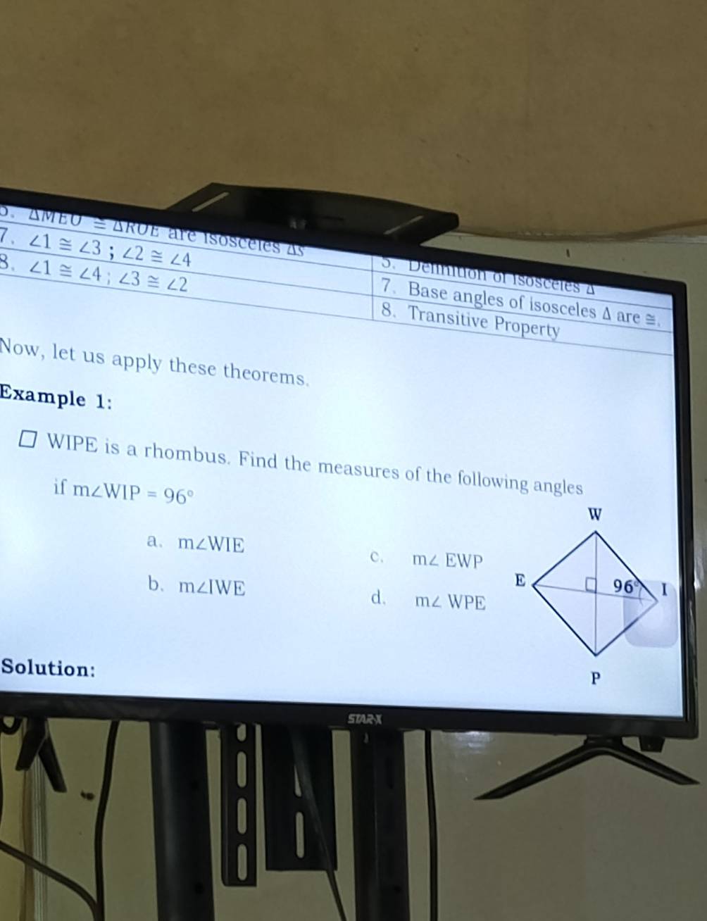 7 
8
Ny these theorems.
Example 1:
□ WIPE is a rhombus. Find the measures of the following angles
if m∠ WIP=96°
a. m∠ WIE
c. m∠ EWP
b. m∠ IWE
d. m∠ WPE
Solution:
STARX