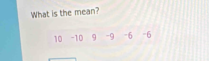 What is the mean?
10 -10 9 -9 -6 -6