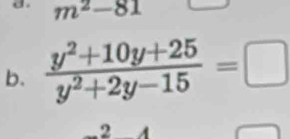 m^2-81
b.  (y^2+10y+25)/y^2+2y-15 =□
2 A