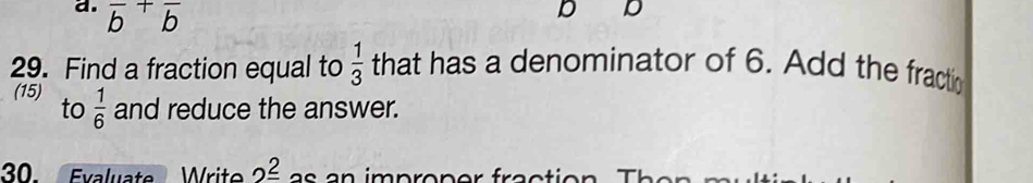 overline b+overline b
D D 
29. Find a fraction equal to  1/3  that has a denominator of 6. Add the fracti 
(15) to  1/6  and reduce the answer. 
30. Evaluate Write 2^(_ 2)